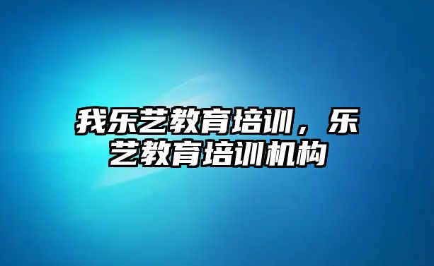 我樂(lè)藝教育培訓(xùn)，樂(lè)藝教育培訓(xùn)機(jī)構(gòu)