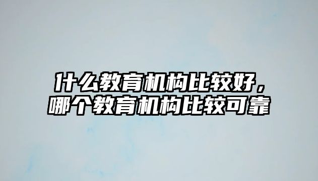 什么教育機(jī)構(gòu)比較好，哪個(gè)教育機(jī)構(gòu)比較可靠