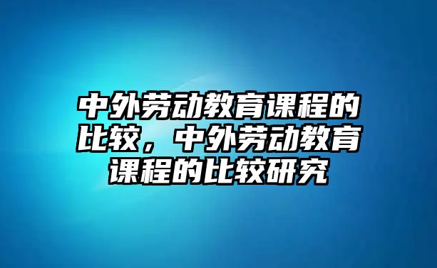 中外勞動教育課程的比較，中外勞動教育課程的比較研究