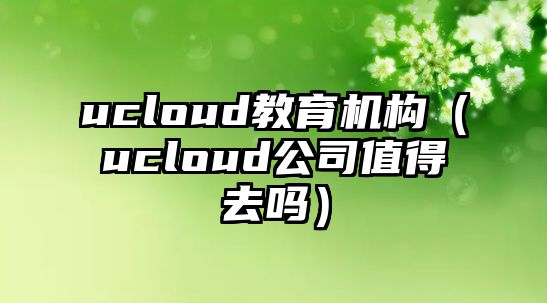 ucloud教育機(jī)構(gòu)（ucloud公司值得去嗎）