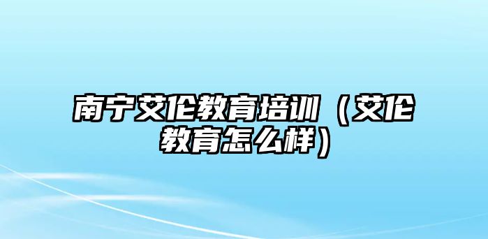 南寧艾倫教育培訓(xùn)（艾倫教育怎么樣）