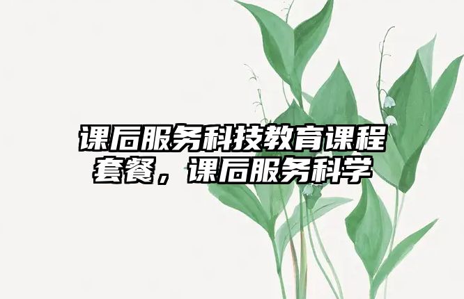 課后服務(wù)科技教育課程套餐，課后服務(wù)科學(xué)