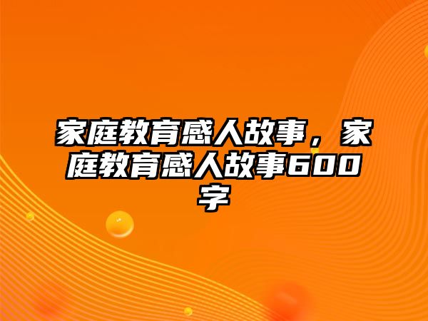 家庭教育感人故事，家庭教育感人故事600字