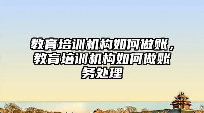 教育培訓機構(gòu)如何做賬，教育培訓機構(gòu)如何做賬務(wù)處理