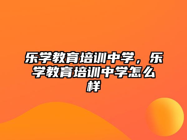 樂學(xué)教育培訓(xùn)中學(xué)，樂學(xué)教育培訓(xùn)中學(xué)怎么樣