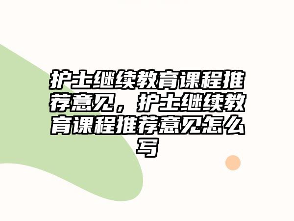 護(hù)士繼續(xù)教育課程推薦意見(jiàn)，護(hù)士繼續(xù)教育課程推薦意見(jiàn)怎么寫(xiě)