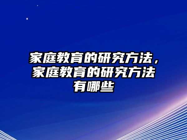 家庭教育的研究方法，家庭教育的研究方法有哪些