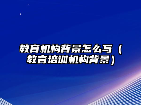 教育機構(gòu)背景怎么寫（教育培訓機構(gòu)背景）