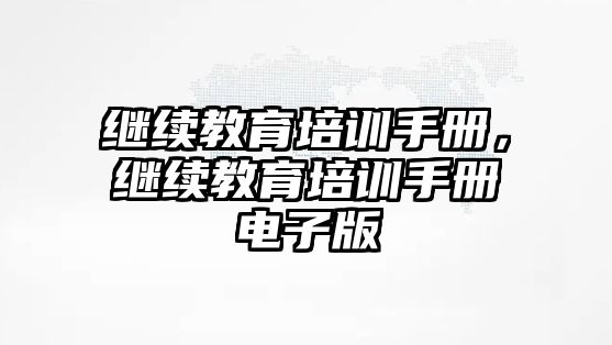 繼續(xù)教育培訓(xùn)手冊(cè)，繼續(xù)教育培訓(xùn)手冊(cè)電子版