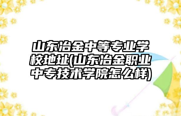 山東冶金中等專業(yè)學(xué)校地址(山東冶金職業(yè)中專技術(shù)學(xué)院怎么樣)