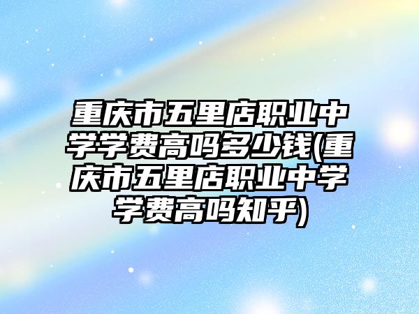 重慶市五里店職業(yè)中學(xué)學(xué)費高嗎多少錢(重慶市五里店職業(yè)中學(xué)學(xué)費高嗎知乎)