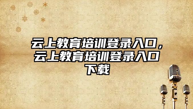 云上教育培訓登錄入口，云上教育培訓登錄入口下載