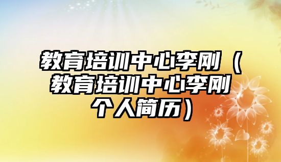 教育培訓中心李剛（教育培訓中心李剛個人簡歷）