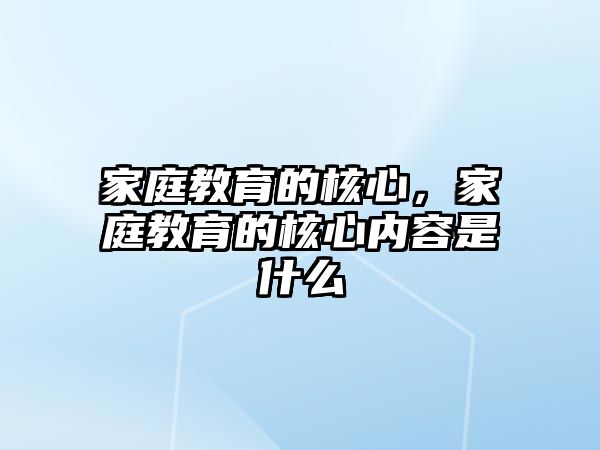 家庭教育的核心，家庭教育的核心內(nèi)容是什么