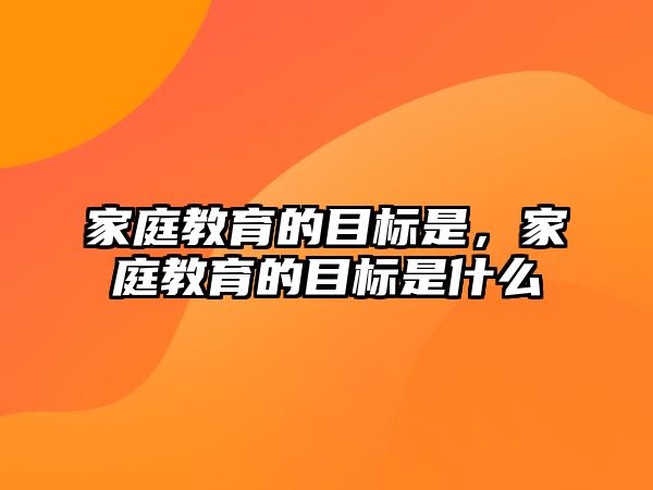 家庭教育的目標(biāo)是，家庭教育的目標(biāo)是什么