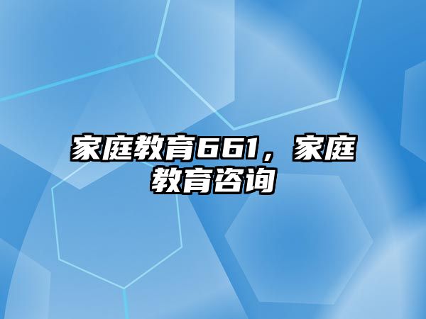 家庭教育661，家庭教育咨詢