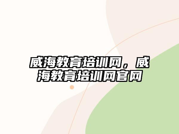 威海教育培訓(xùn)網(wǎng)，威海教育培訓(xùn)網(wǎng)官網(wǎng)