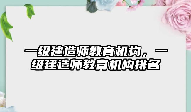 一級建造師教育機構(gòu)，一級建造師教育機構(gòu)排名