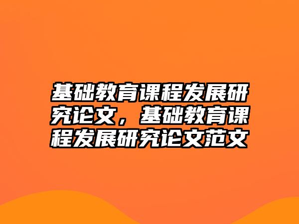 基礎教育課程發(fā)展研究論文，基礎教育課程發(fā)展研究論文范文