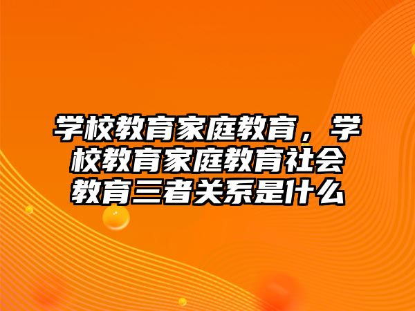 學(xué)校教育家庭教育，學(xué)校教育家庭教育社會教育三者關(guān)系是什么