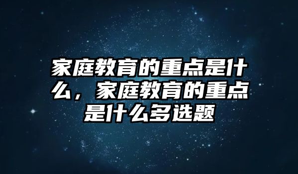 家庭教育的重點是什么，家庭教育的重點是什么多選題