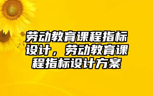 勞動(dòng)教育課程指標(biāo)設(shè)計(jì)，勞動(dòng)教育課程指標(biāo)設(shè)計(jì)方案