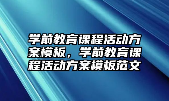 學(xué)前教育課程活動(dòng)方案模板，學(xué)前教育課程活動(dòng)方案模板范文