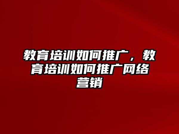 教育培訓(xùn)如何推廣，教育培訓(xùn)如何推廣網(wǎng)絡(luò)營銷