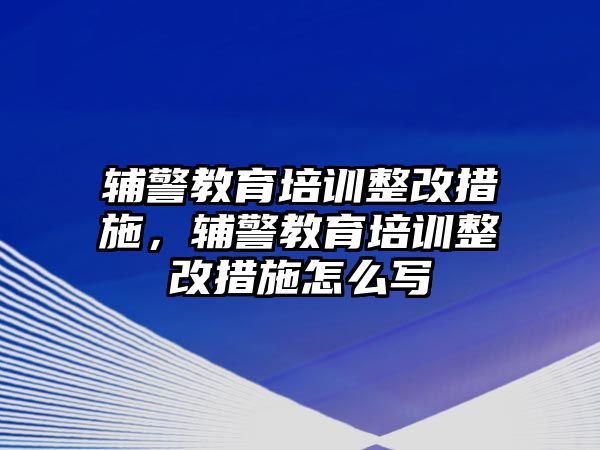 輔警教育培訓(xùn)整改措施，輔警教育培訓(xùn)整改措施怎么寫