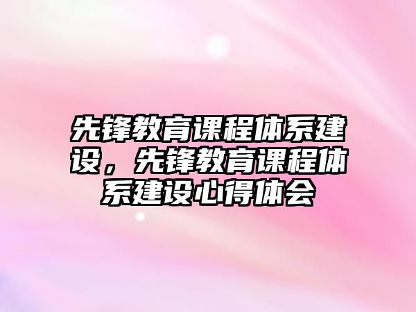 先鋒教育課程體系建設(shè)，先鋒教育課程體系建設(shè)心得體會(huì)