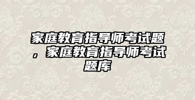 家庭教育指導(dǎo)師考試題，家庭教育指導(dǎo)師考試題庫