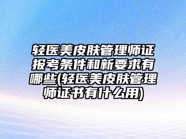 輕醫(yī)美皮膚管理師證報考條件和新要求有哪些(輕醫(yī)美皮膚管理師證書有什么用)