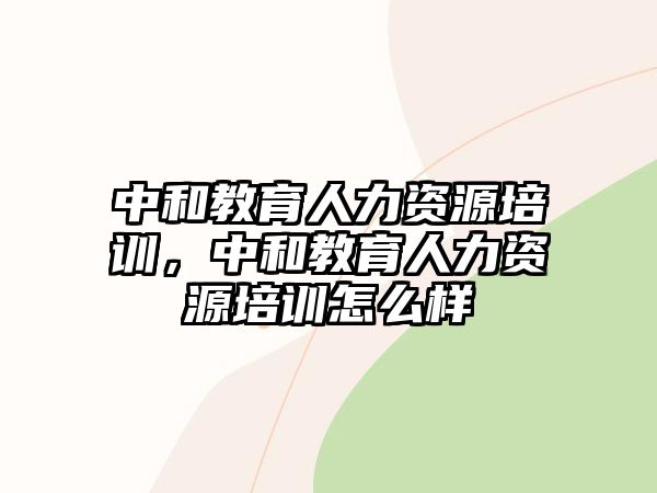 中和教育人力資源培訓(xùn)，中和教育人力資源培訓(xùn)怎么樣