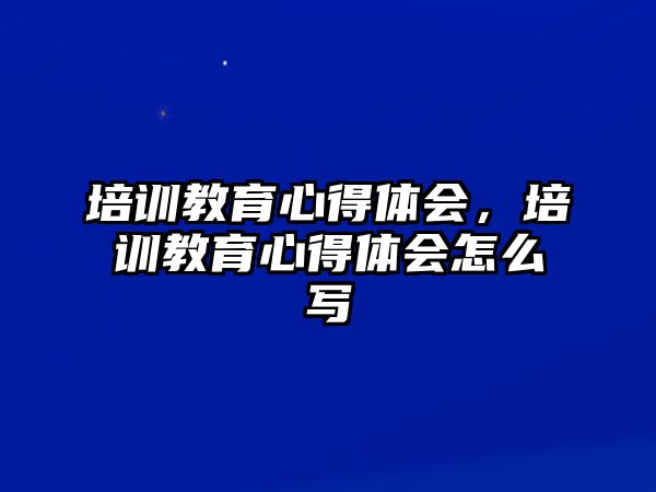 培訓(xùn)教育心得體會(huì)，培訓(xùn)教育心得體會(huì)怎么寫