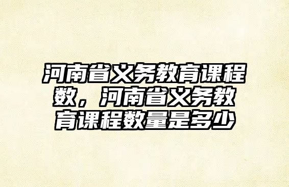 河南省義務(wù)教育課程數(shù)，河南省義務(wù)教育課程數(shù)量是多少