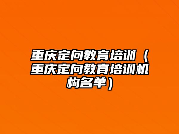 重慶定向教育培訓(xùn)（重慶定向教育培訓(xùn)機(jī)構(gòu)名單）