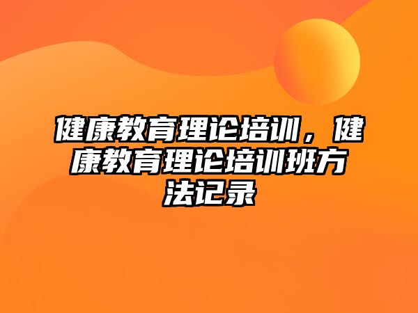 健康教育理論培訓(xùn)，健康教育理論培訓(xùn)班方法記錄