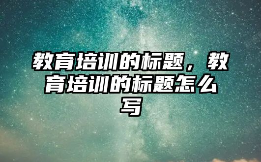 教育培訓(xùn)的標(biāo)題，教育培訓(xùn)的標(biāo)題怎么寫