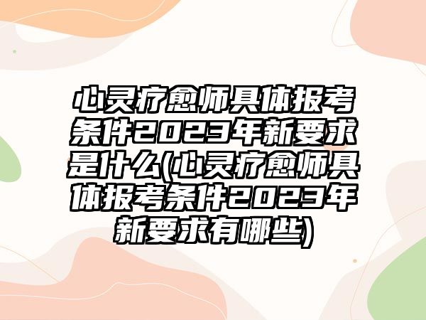 心靈療愈師具體報(bào)考條件2023年新要求是什么(心靈療愈師具體報(bào)考條件2023年新要求有哪些)