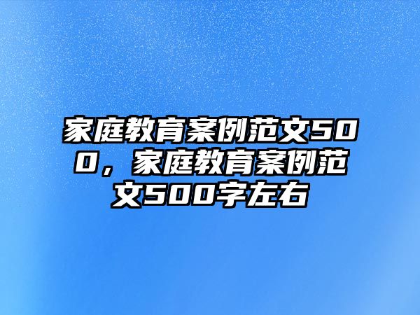 家庭教育案例范文500，家庭教育案例范文500字左右