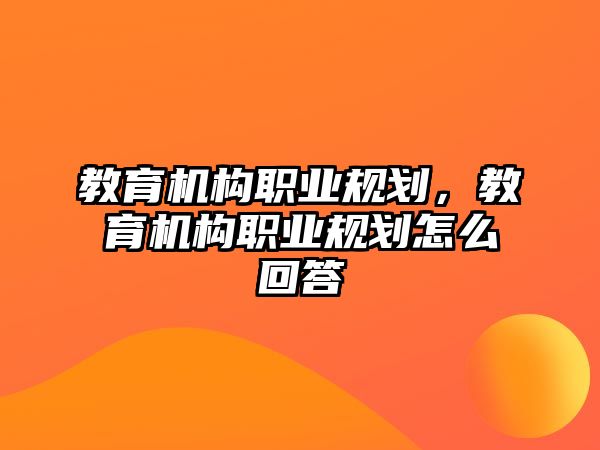 教育機構(gòu)職業(yè)規(guī)劃，教育機構(gòu)職業(yè)規(guī)劃怎么回答