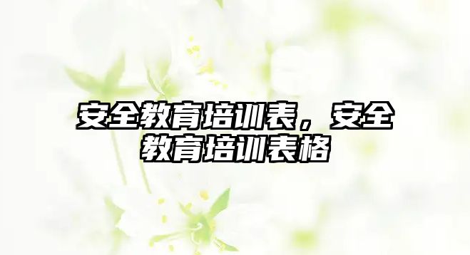 安全教育培訓表，安全教育培訓表格