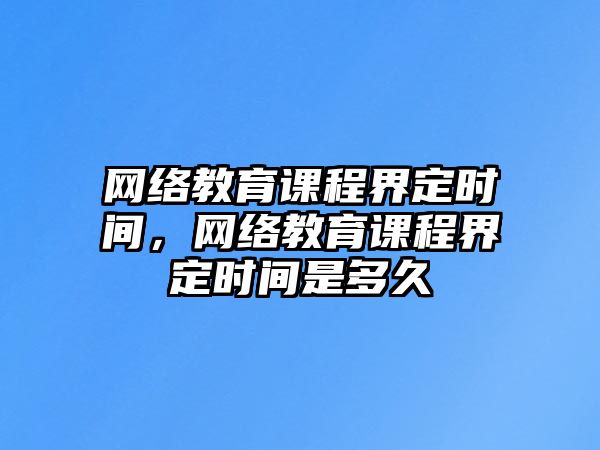 網(wǎng)絡(luò)教育課程界定時間，網(wǎng)絡(luò)教育課程界定時間是多久