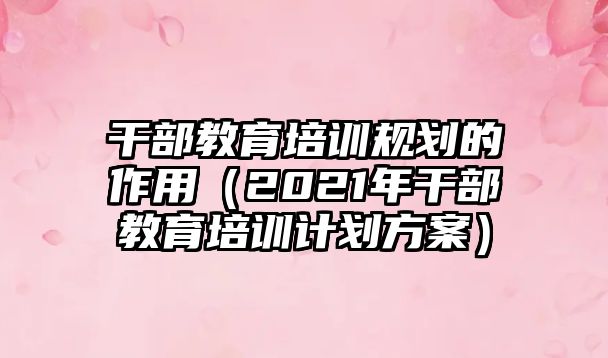 干部教育培訓(xùn)規(guī)劃的作用（2021年干部教育培訓(xùn)計(jì)劃方案）