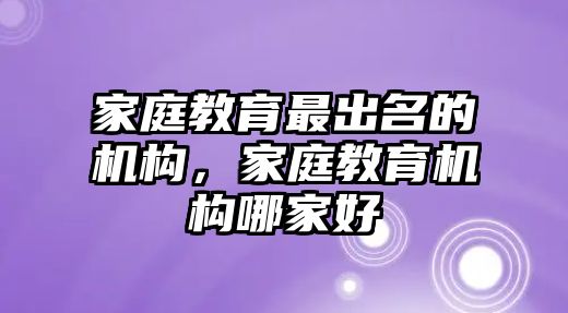 家庭教育最出名的機構(gòu)，家庭教育機構(gòu)哪家好