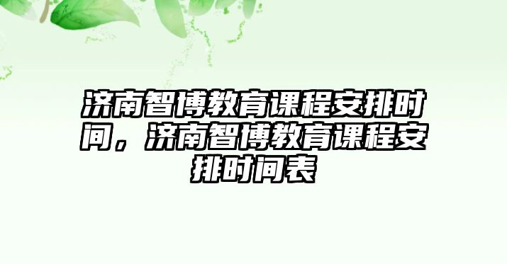 濟南智博教育課程安排時間，濟南智博教育課程安排時間表