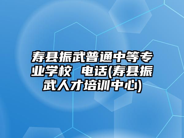 壽縣振武普通中等專業(yè)學(xué)校 電話(壽縣振武人才培訓(xùn)中心)