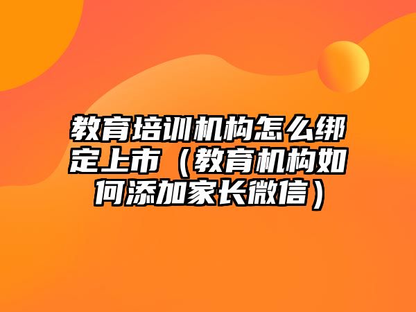 教育培訓機構(gòu)怎么綁定上市（教育機構(gòu)如何添加家長微信）