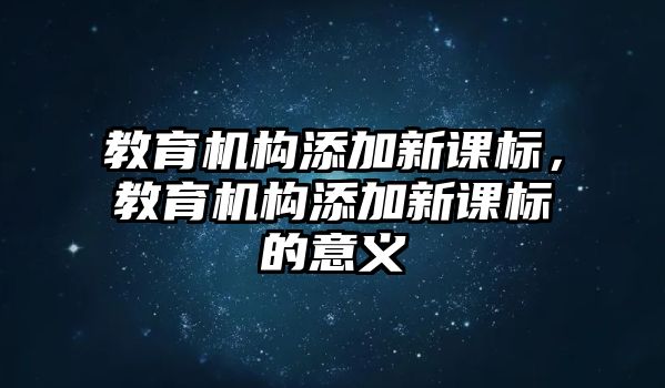 教育機(jī)構(gòu)添加新課標(biāo)，教育機(jī)構(gòu)添加新課標(biāo)的意義