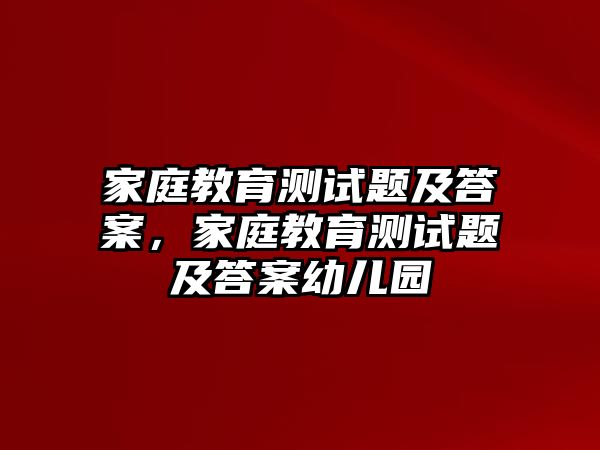 家庭教育測試題及答案，家庭教育測試題及答案幼兒園